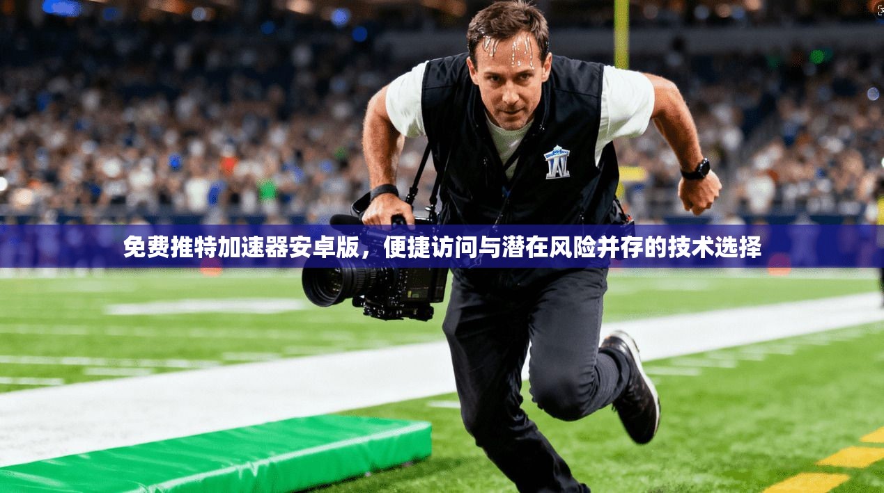 免费推特加速器安卓版,便捷访问与潜在风险并存的技术选择