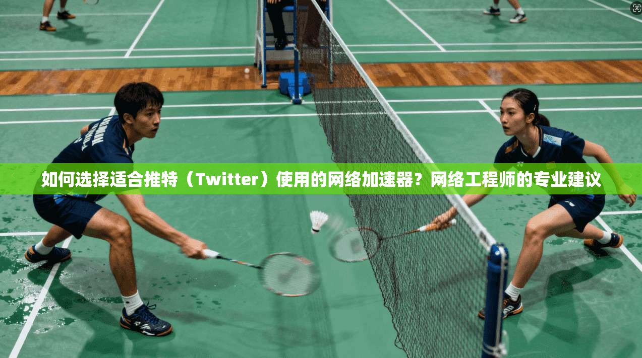 如何选择适合推特（Twitter）使用的网络加速器？网络工程师的专业建议