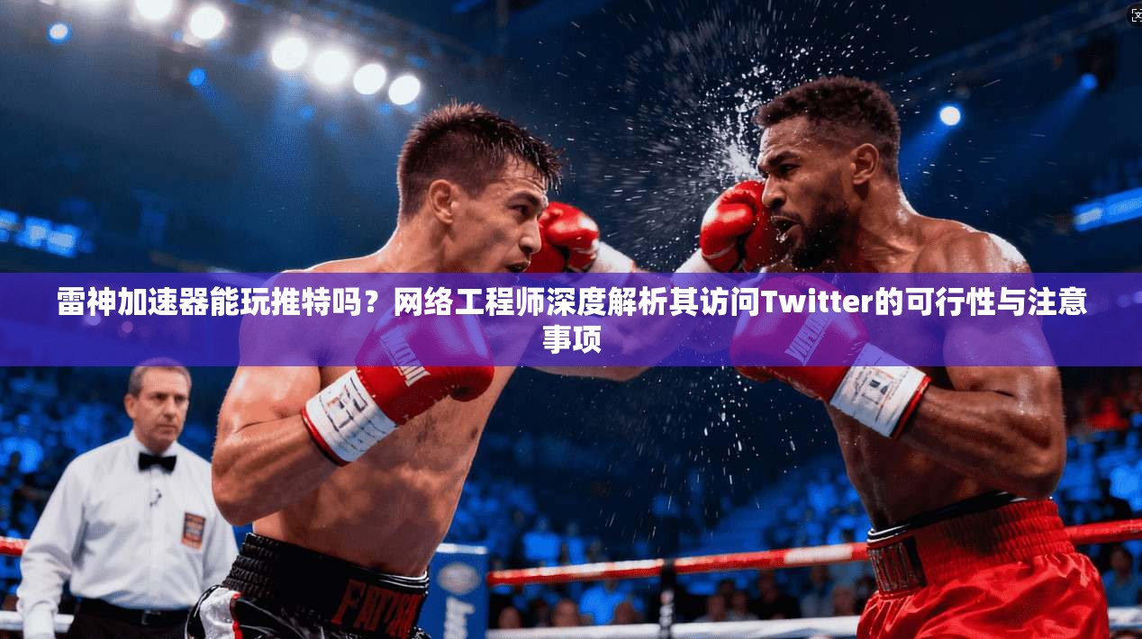 雷神加速器能玩推特吗?网络工程师深度解析其访问Twitter的可行性与注意事项