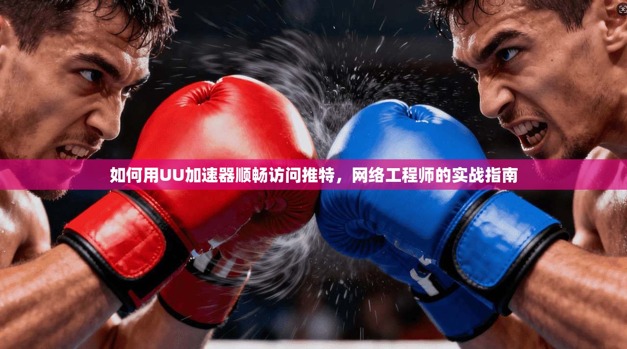 如何用UU加速器顺畅访问推特，网络工程师的实战指南