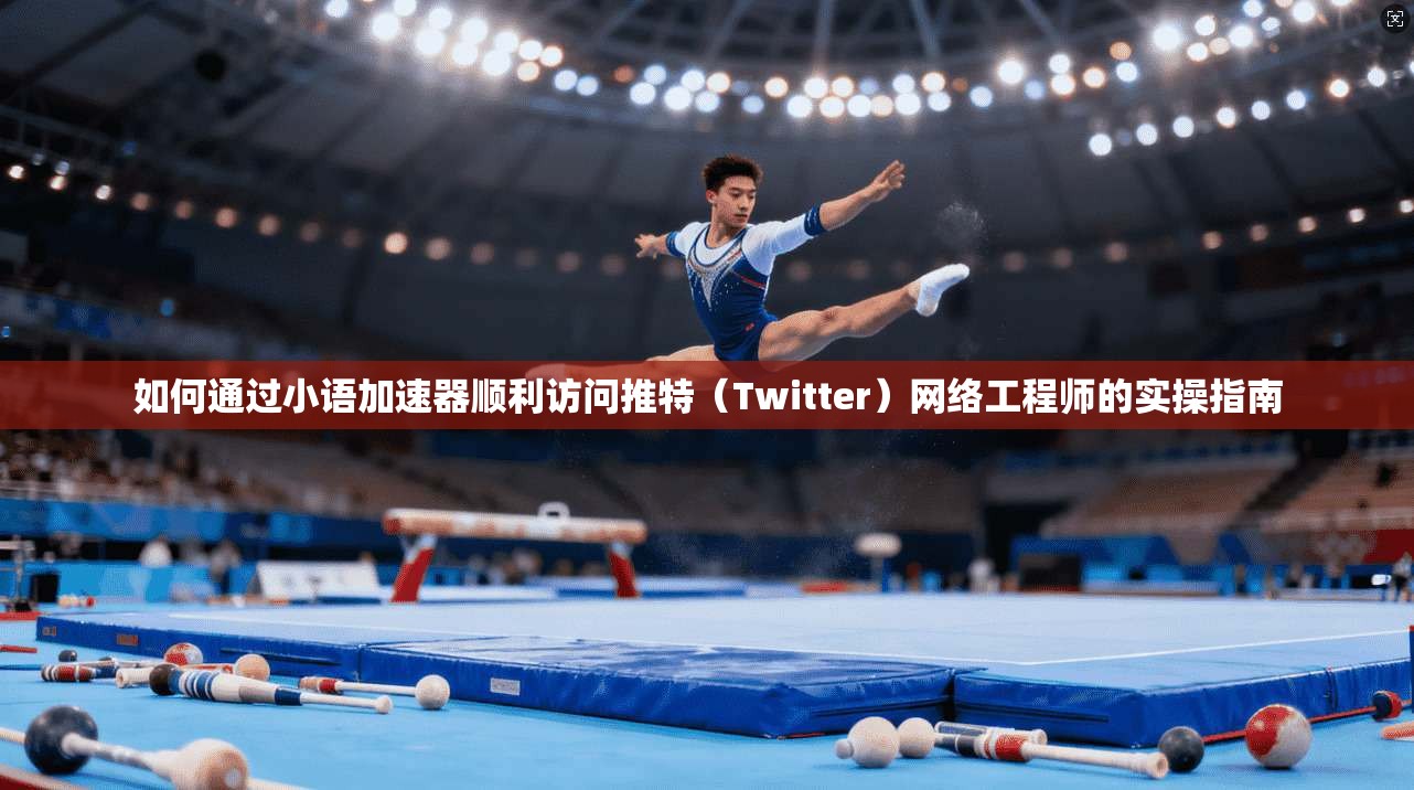 如何通过小语加速器顺利访问推特（Twitter）网络工程师的实操指南