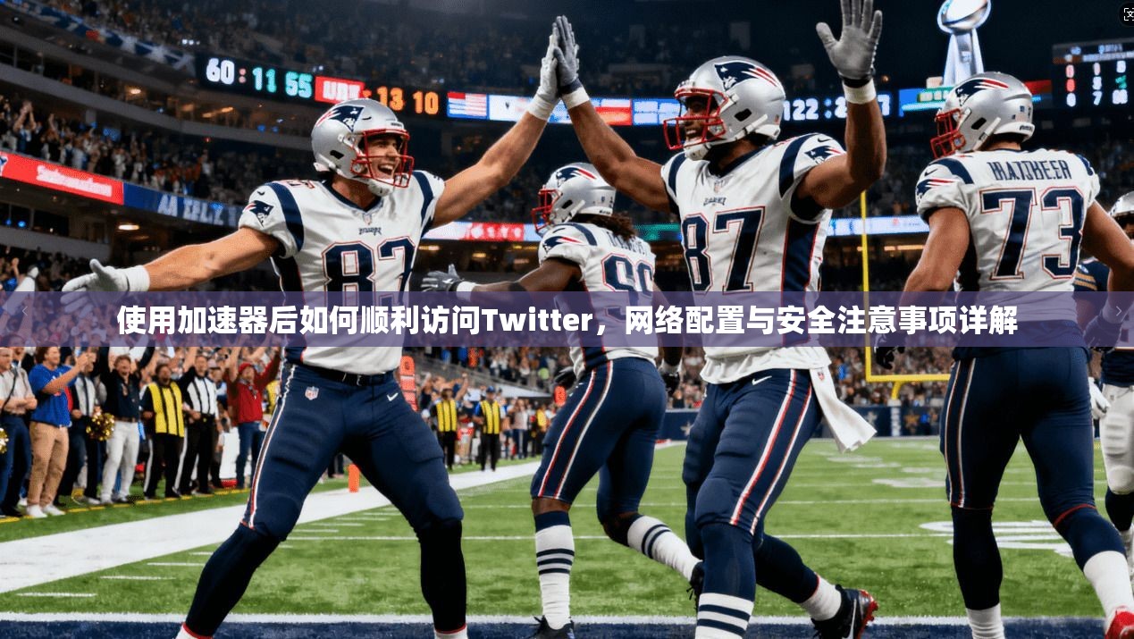 使用加速器后如何顺利访问Twitter，网络配置与安全注意事项详解