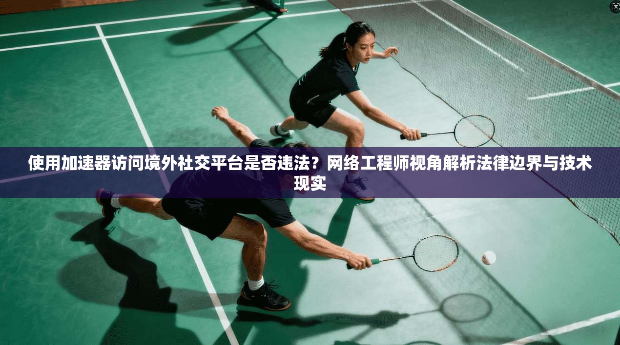 使用加速器访问境外社交平台是否违法？网络工程师视角解析法律边界与技术现实