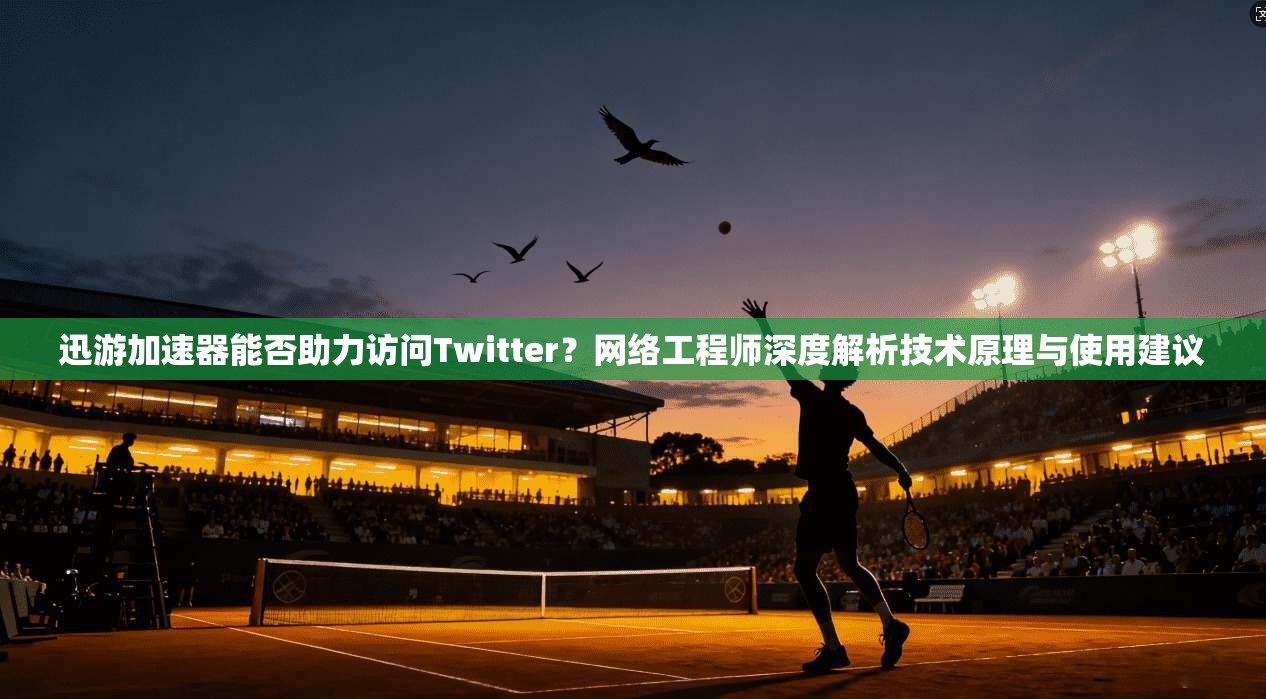 迅游加速器能否助力访问Twitter？网络工程师深度解析技术原理与使用建议