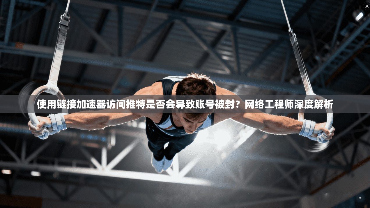 使用链接加速器访问推特是否会导致账号被封？网络工程师深度解析