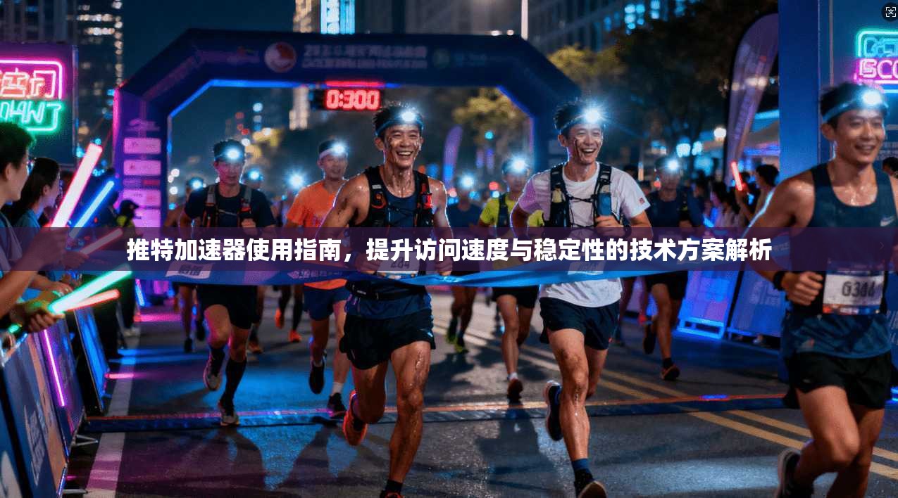 推特加速器使用指南,提升访问速度与稳定性的技术方案解析