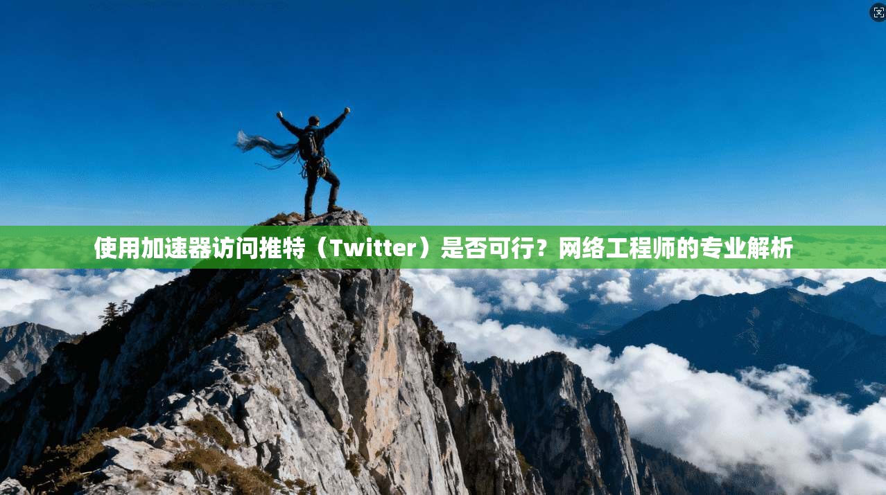 使用加速器访问推特（Twitter）是否可行？网络工程师的专业解析