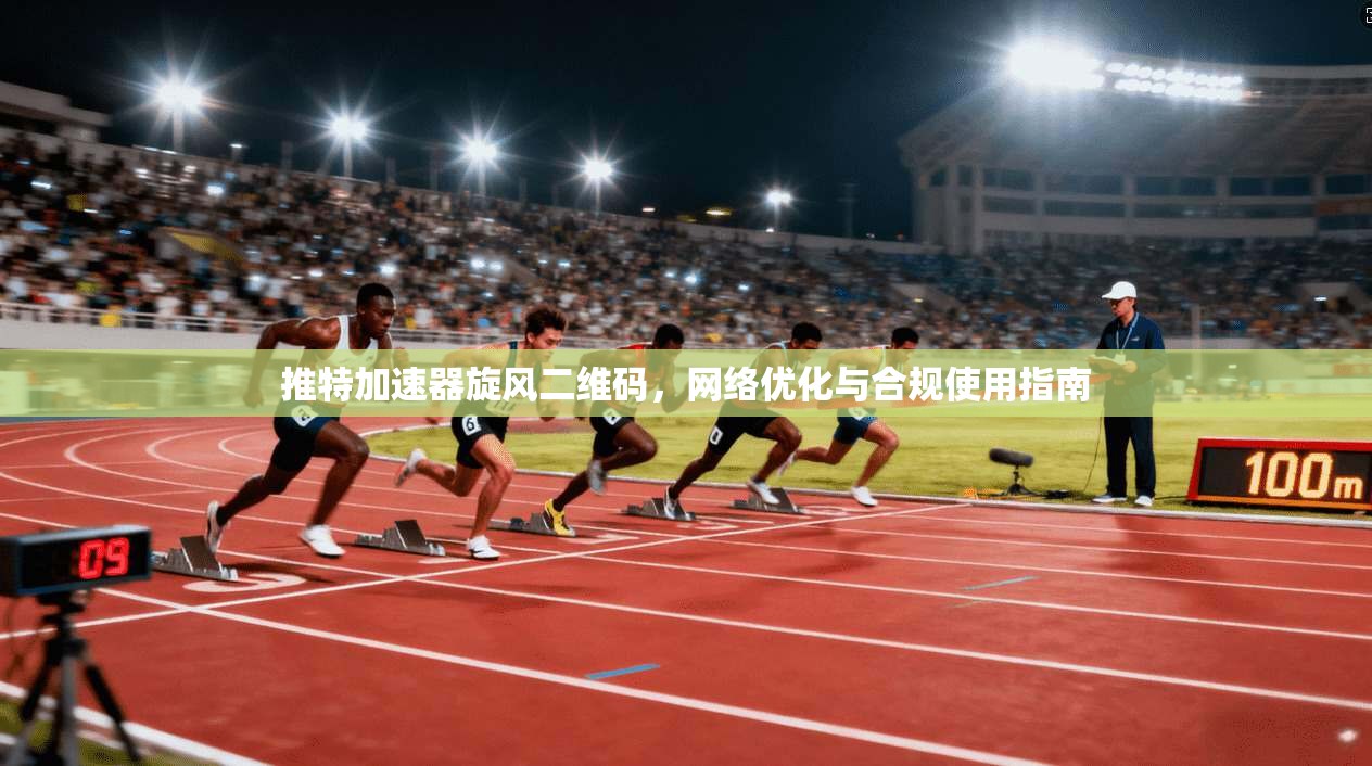 推特加速器旋风二维码，网络优化与合规使用指南