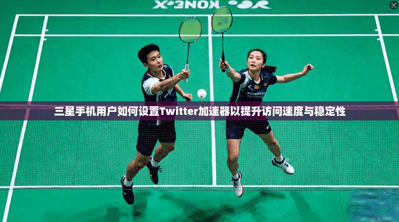 三星手机用户如何设置Twitter加速器以提升访问速度与稳定性