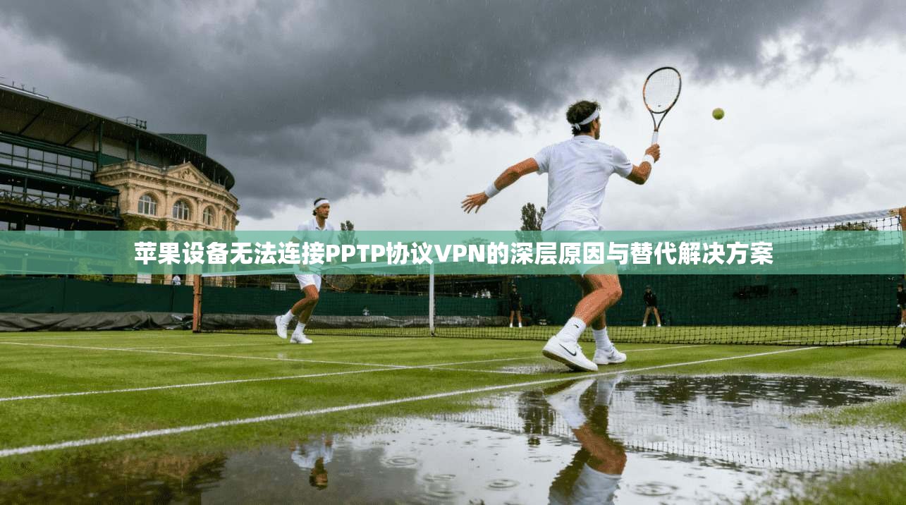 苹果设备无法连接PPTP协议VPN的深层原因与替代解决方案