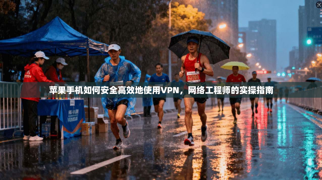 苹果手机如何安全高效地使用VPN，网络工程师的实操指南