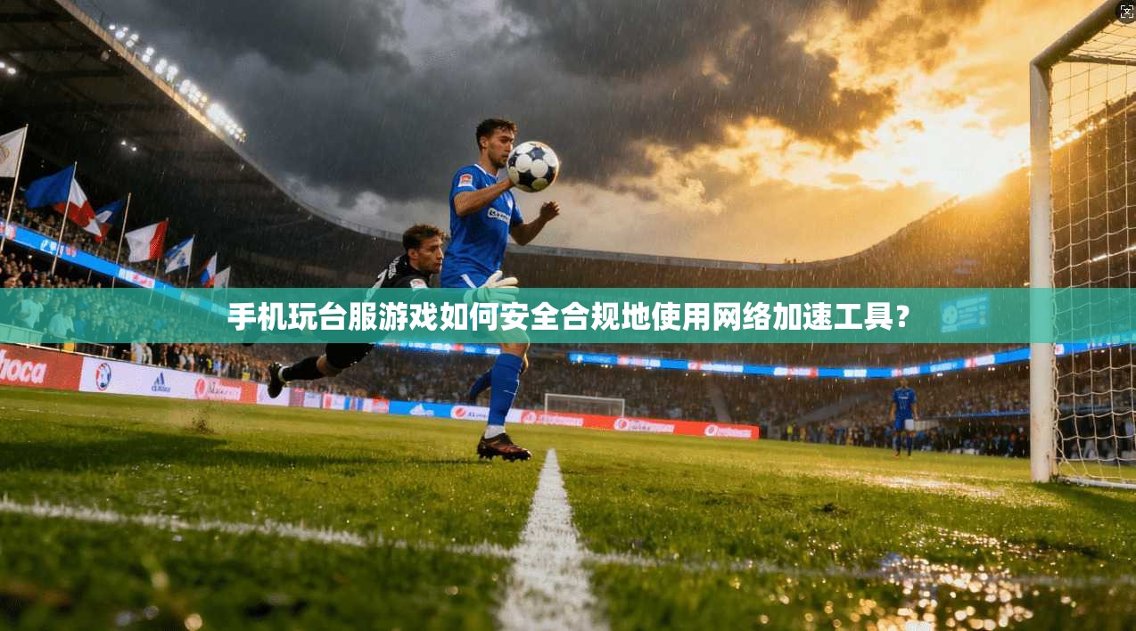 手机玩台服游戏如何安全合规地使用网络加速工具？
