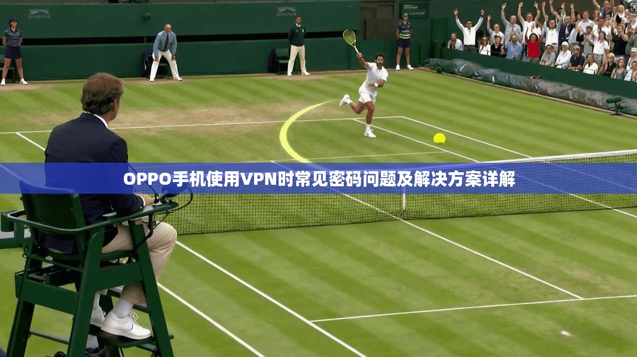 OPPO手机使用VPN时常见密码问题及解决方案详解