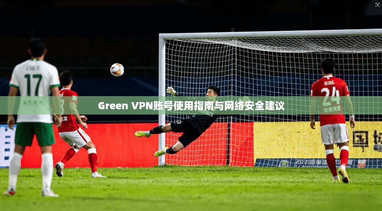 Green VPN账号使用指南与网络安全建议
