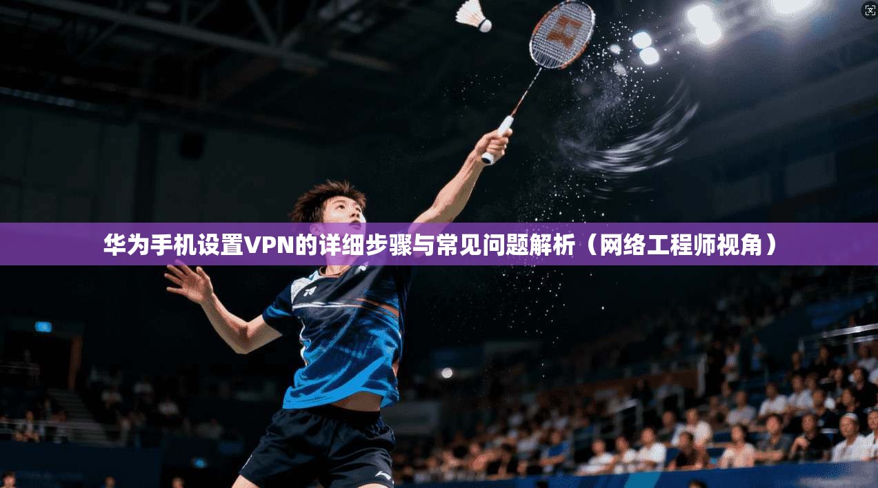 华为手机设置VPN的详细步骤与常见问题解析（网络工程师视角）