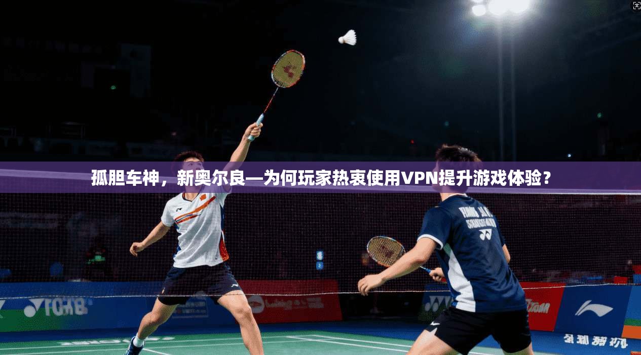 孤胆车神，新奥尔良—为何玩家热衷使用VPN提升游戏体验？