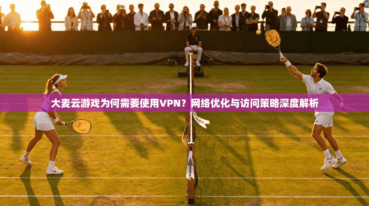 大麦云游戏为何需要使用VPN？网络优化与访问策略深度解析