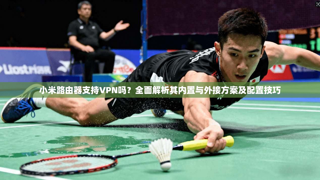 小米路由器支持VPN吗？全面解析其内置与外接方案及配置技巧