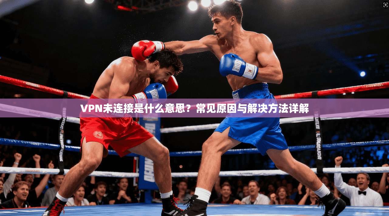 VPN未连接是什么意思？常见原因与解决方法详解