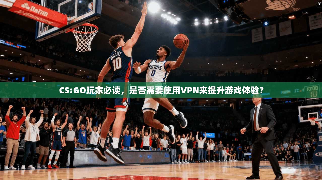 CS:GO玩家必读，是否需要使用VPN来提升游戏体验？