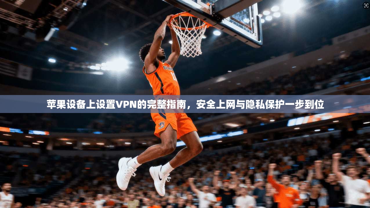 苹果设备上设置VPN的完整指南，安全上网与隐私保护一步到位