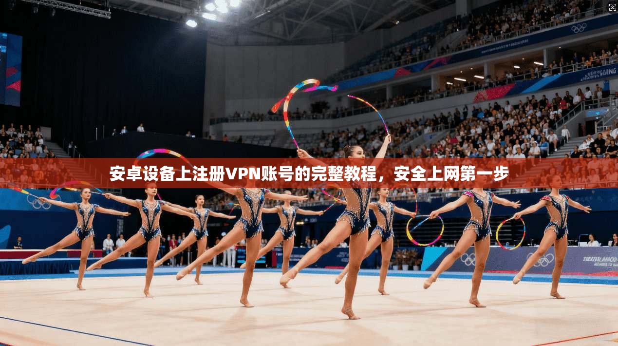 安卓设备上注册VPN账号的完整教程,安全上网第一步