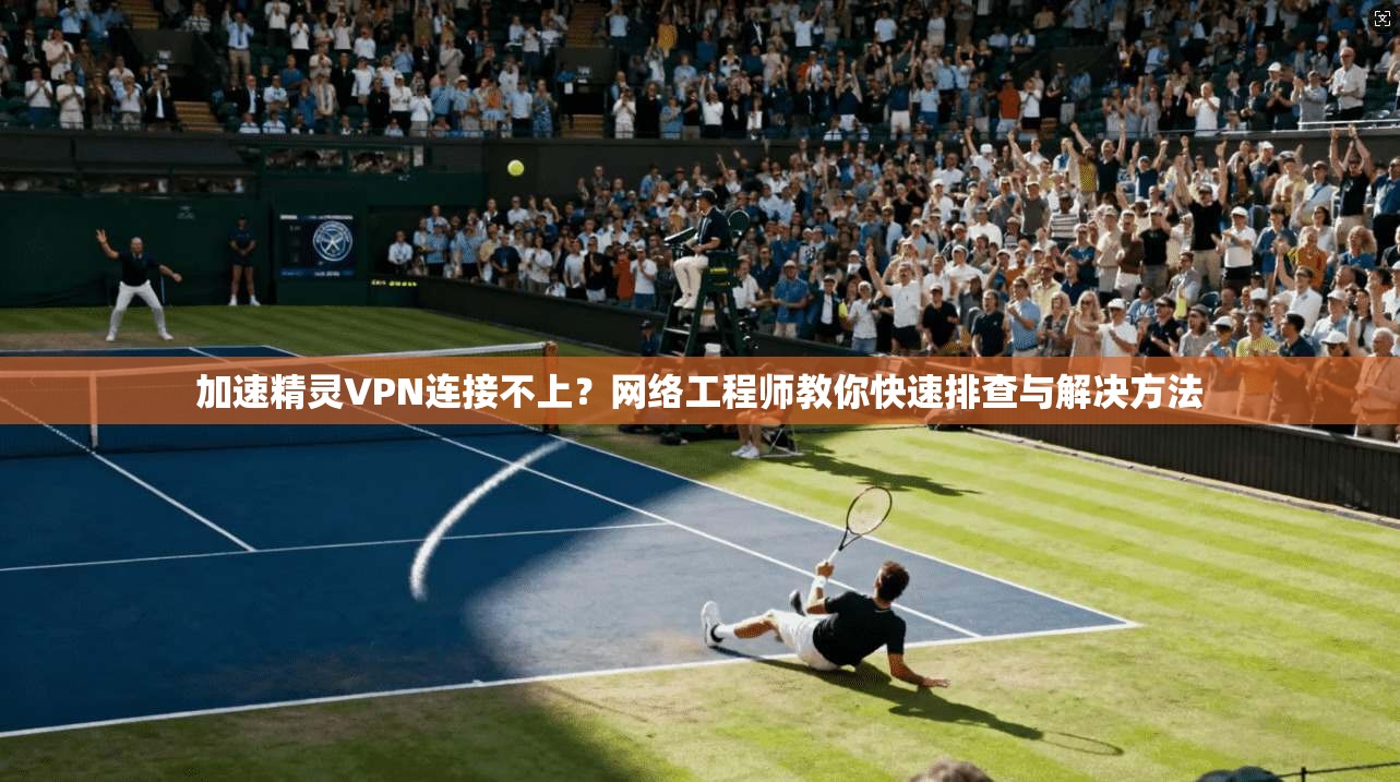 加速精灵VPN连接不上？网络工程师教你快速排查与解决方法