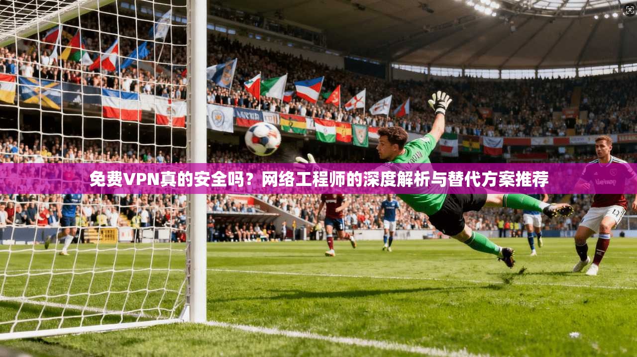 免费VPN真的安全吗？网络工程师的深度解析与替代方案推荐