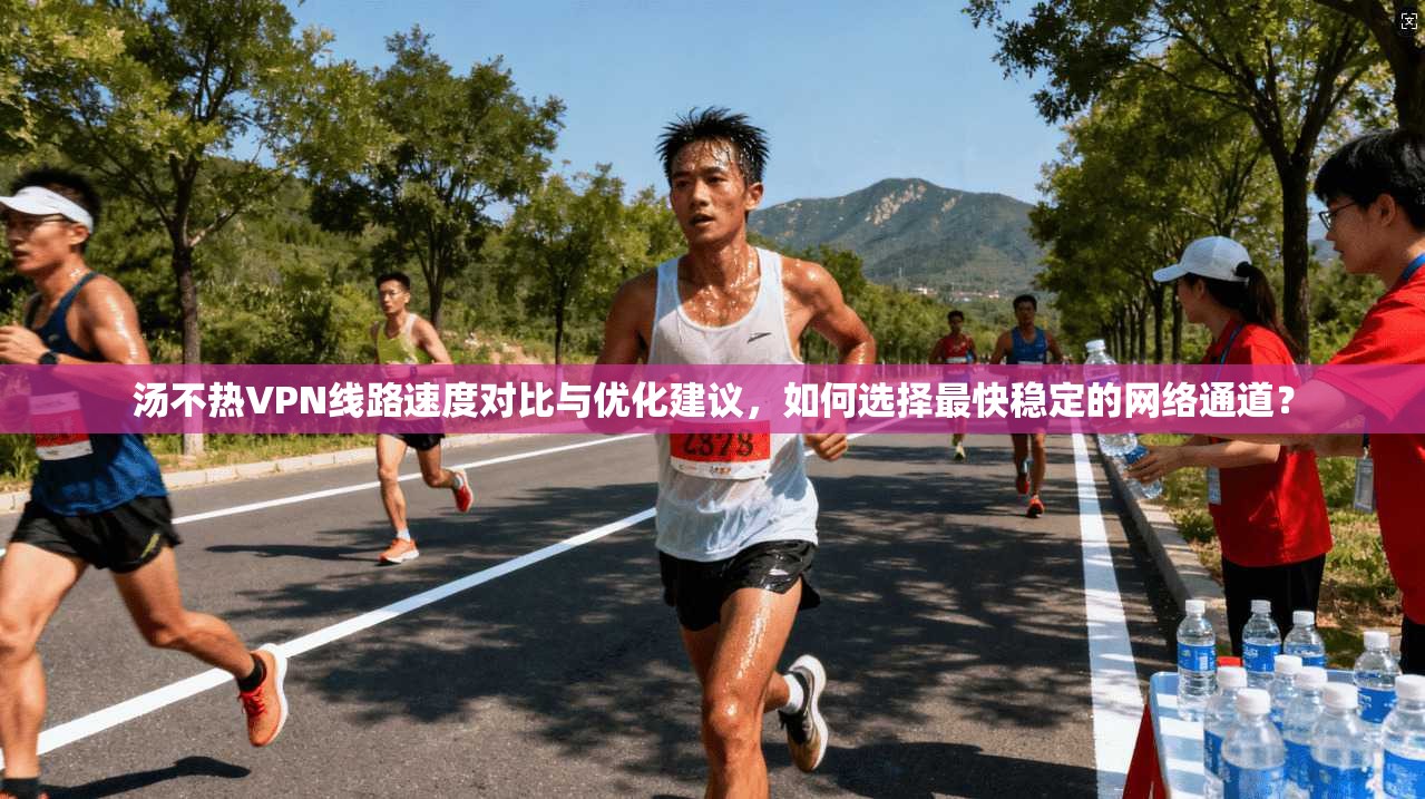 汤不热VPN线路速度对比与优化建议，如何选择最快稳定的网络通道？