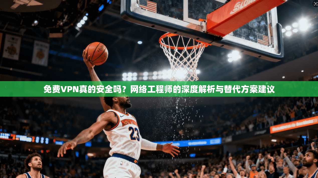 免费VPN真的安全吗？网络工程师的深度解析与替代方案建议