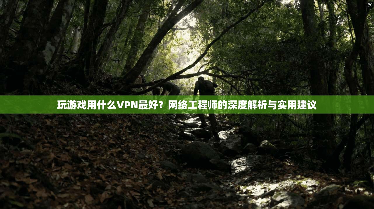 玩游戏用什么VPN最好？网络工程师的深度解析与实用建议