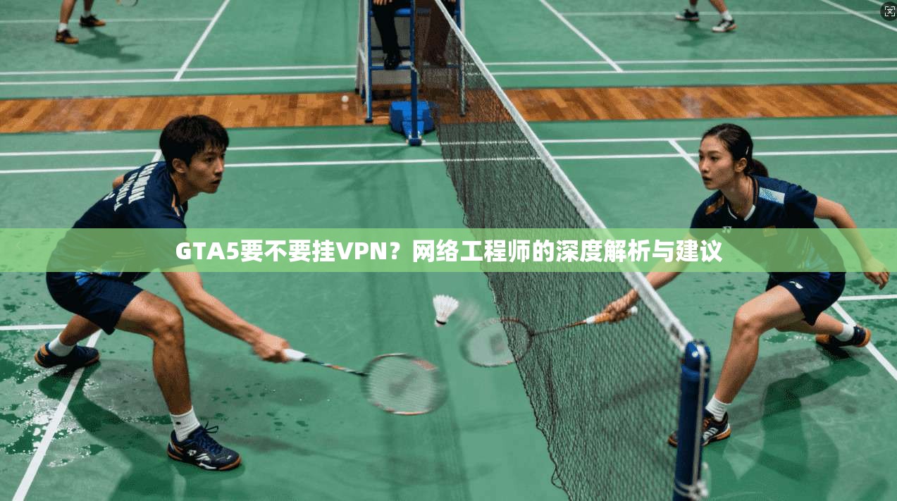 GTA5要不要挂VPN？网络工程师的深度解析与建议