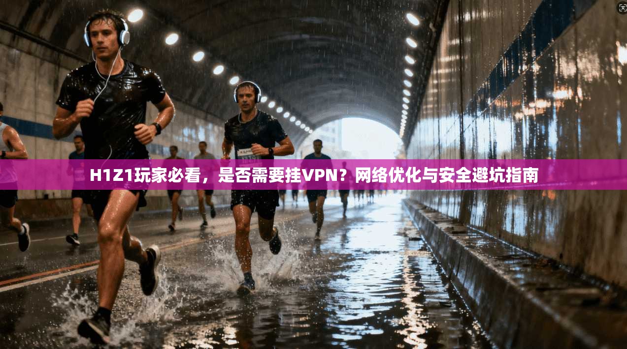 H1Z1玩家必看，是否需要挂VPN？网络优化与安全避坑指南