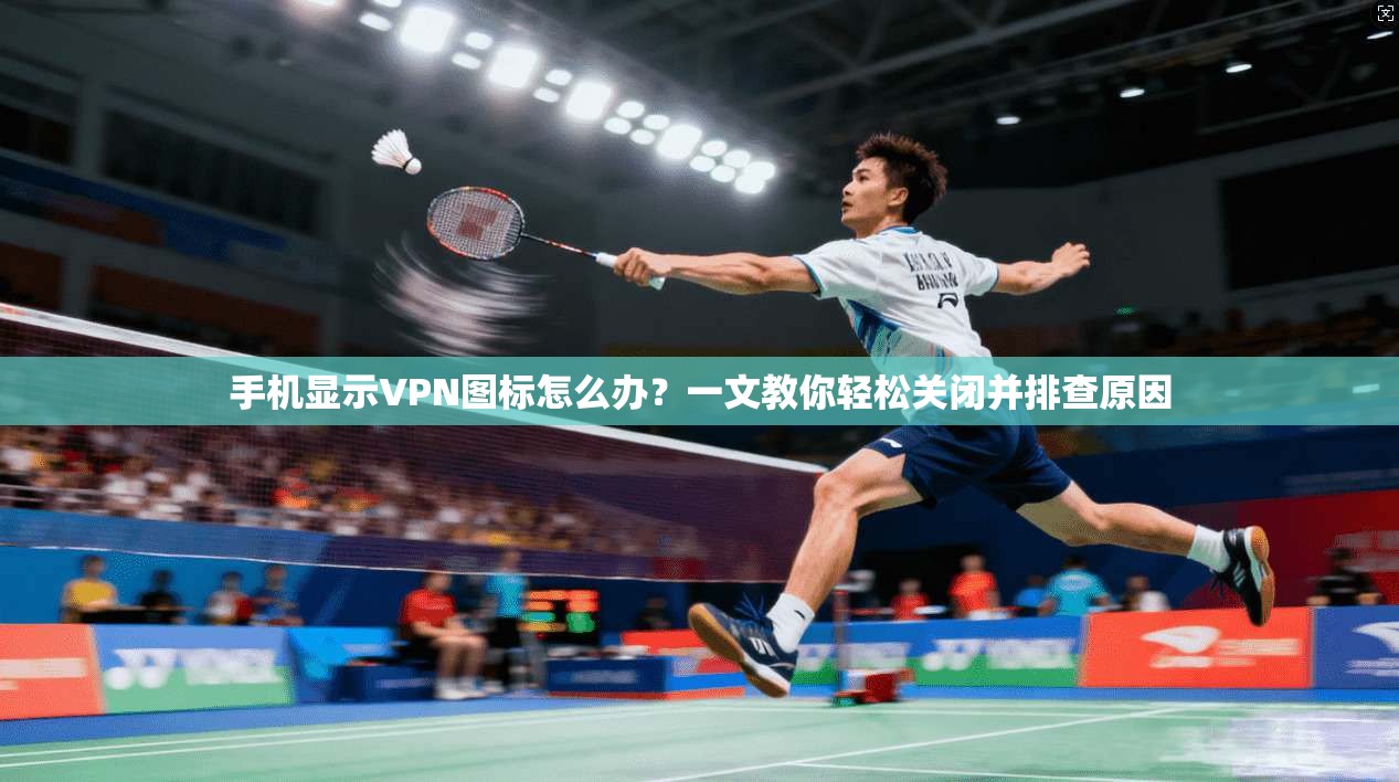 手机显示VPN图标怎么办？一文教你轻松关闭并排查原因