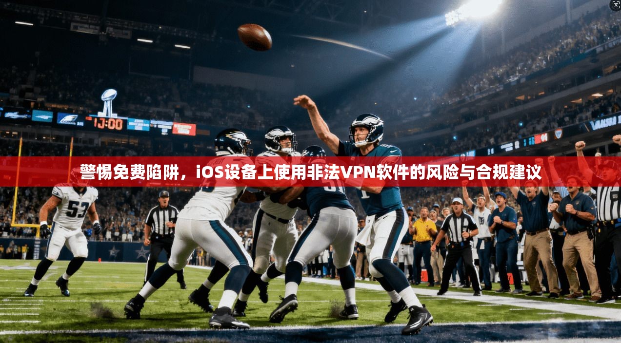 警惕免费陷阱，iOS设备上使用非法VPN软件的风险与合规建议