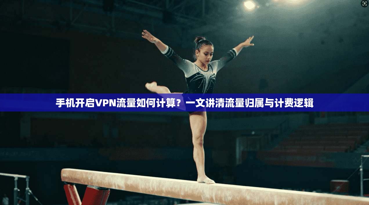 手机开启VPN流量如何计算？一文讲清流量归属与计费逻辑