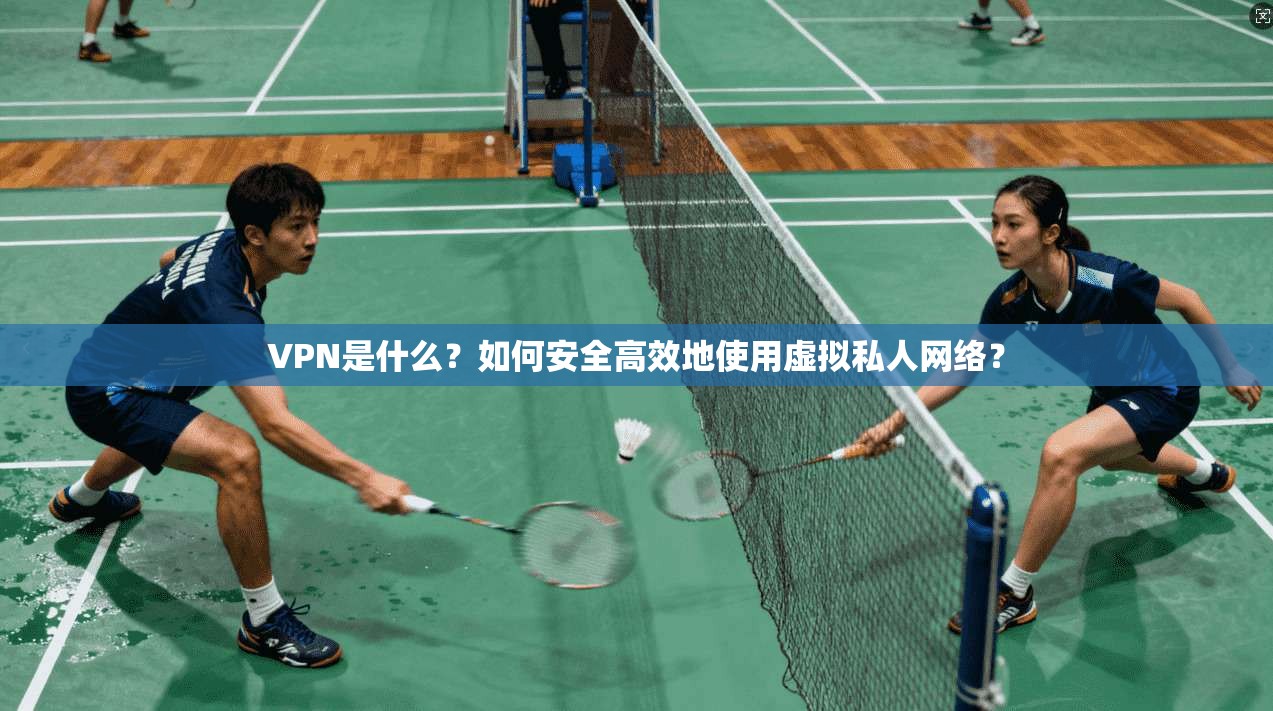 VPN是什么？如何安全高效地使用虚拟私人网络？