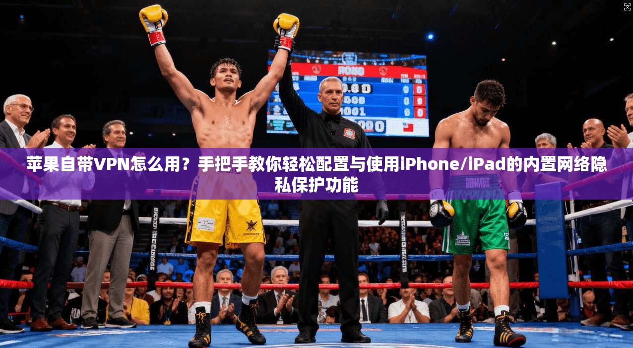 苹果自带VPN怎么用？手把手教你轻松配置与使用iPhone/iPad的内置网络隐私保护功能
