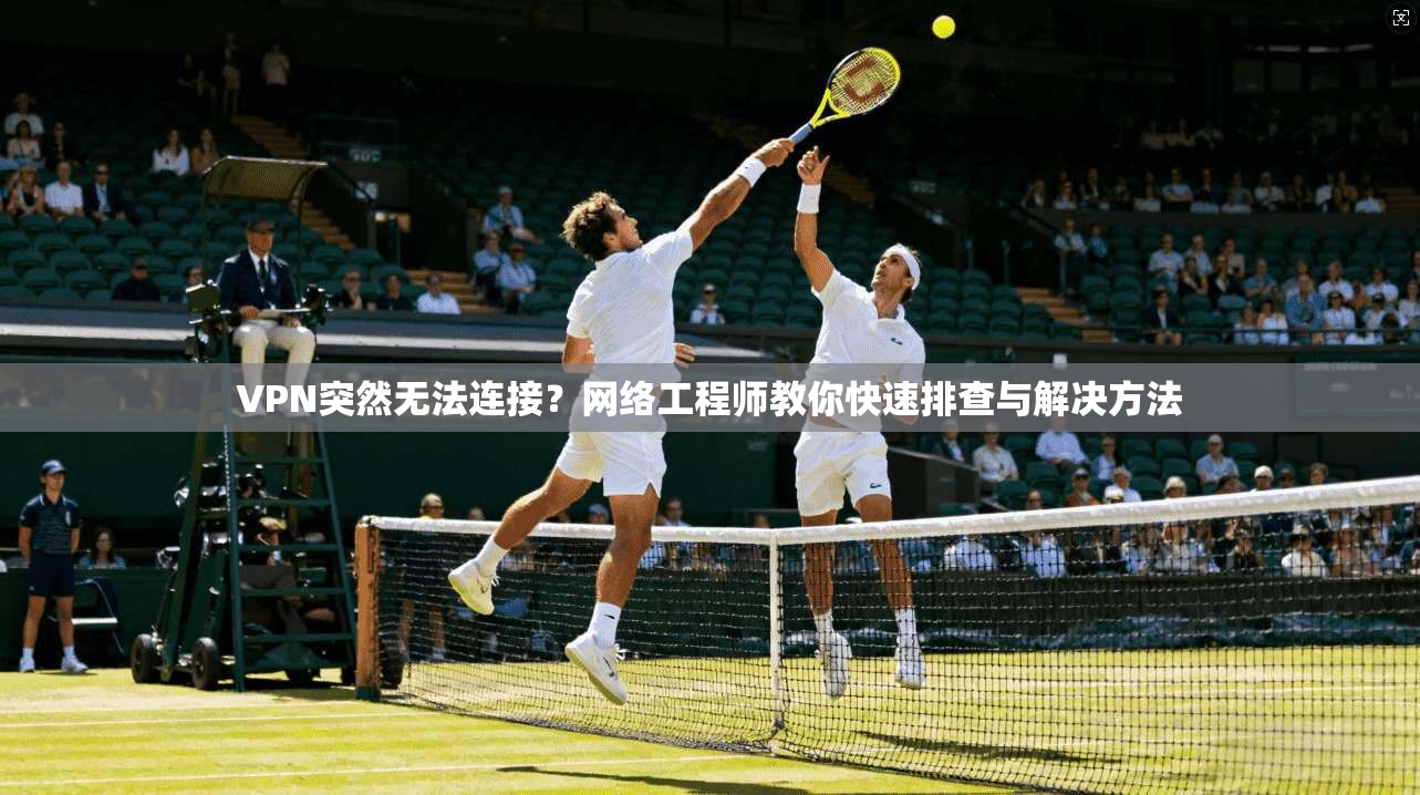 VPN突然无法连接？网络工程师教你快速排查与解决方法