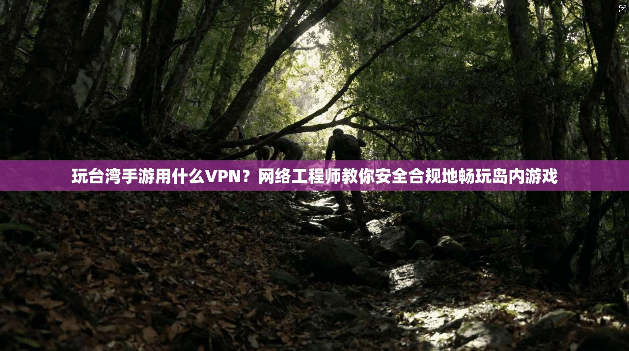 玩台湾手游用什么VPN？网络工程师教你安全合规地畅玩岛内游戏