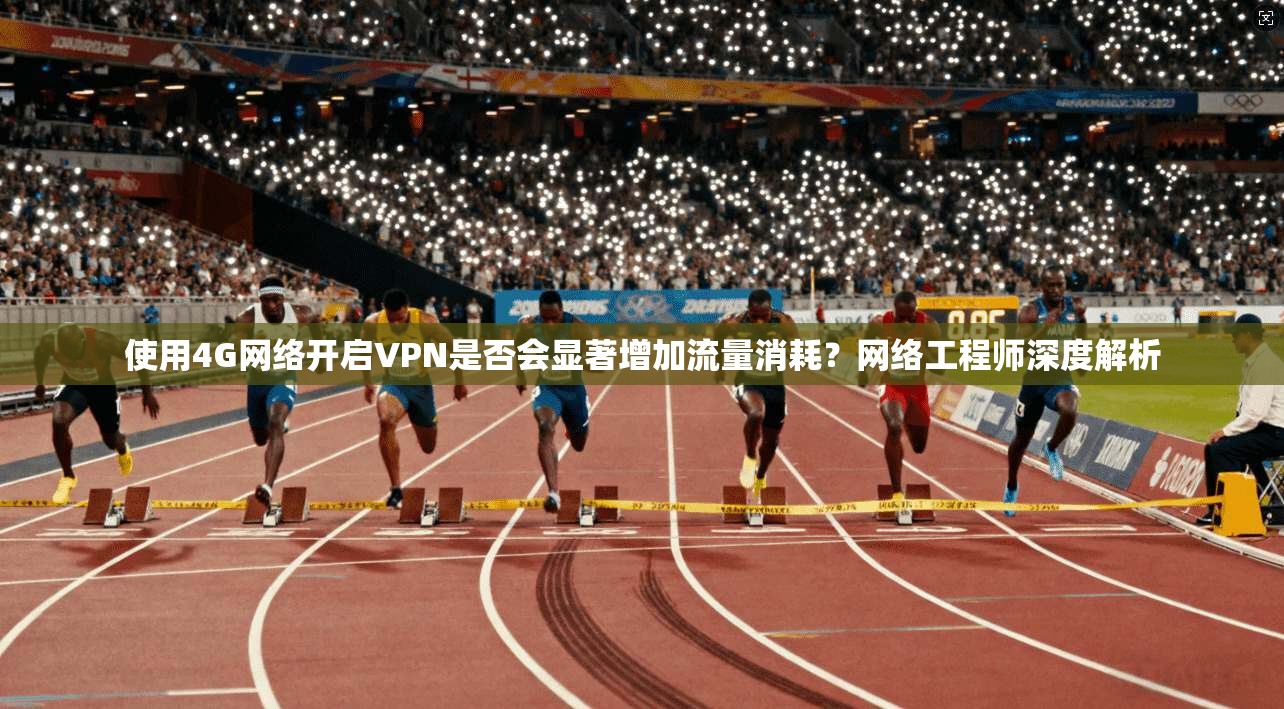使用4G网络开启VPN是否会显著增加流量消耗？网络工程师深度解析