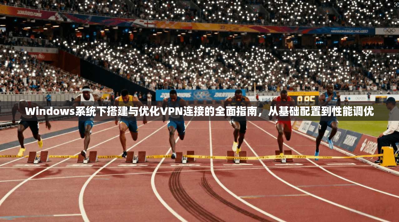 Windows系统下搭建与优化VPN连接的全面指南，从基础配置到性能调优
