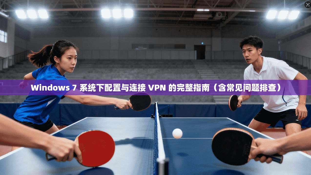 Windows 7 系统下配置与连接 VPN 的完整指南（含常见问题排查）