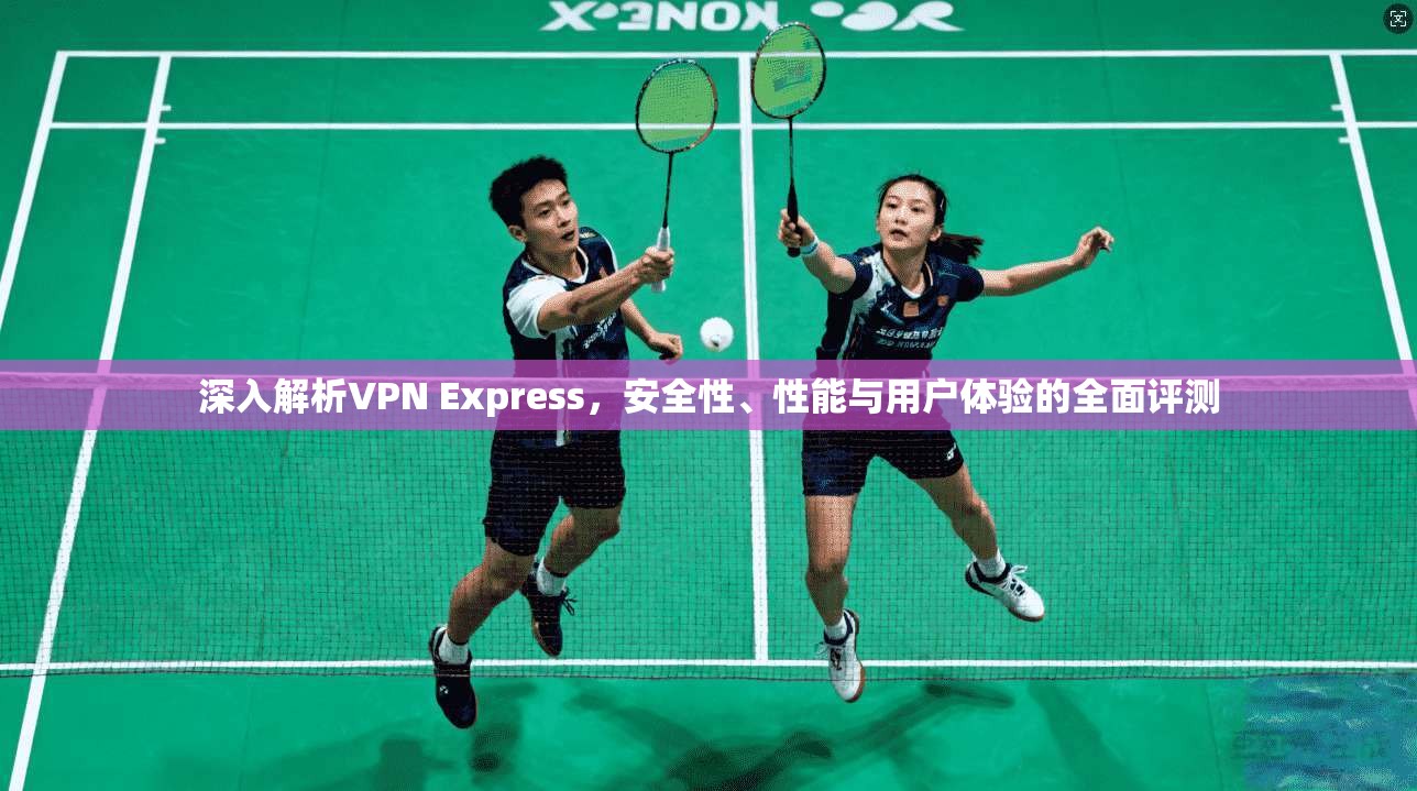 深入解析VPN Express，安全性、性能与用户体验的全面评测