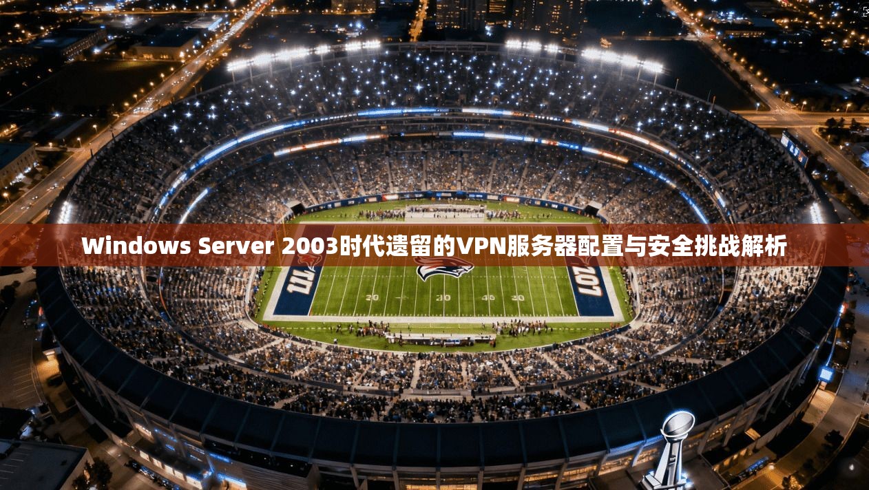 Windows Server 2003时代遗留的VPN服务器配置与安全挑战解析