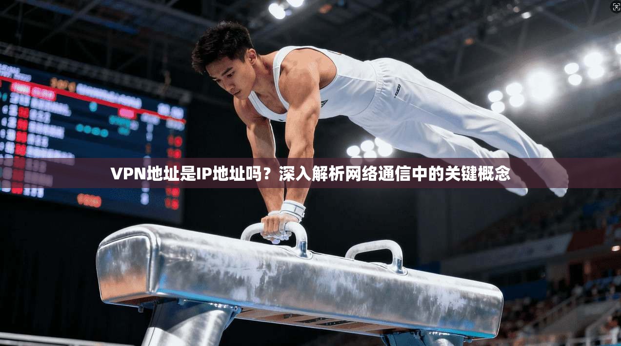 VPN地址是IP地址吗？深入解析网络通信中的关键概念