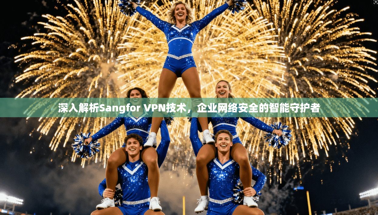 深入解析Sangfor VPN技术，企业网络安全的智能守护者