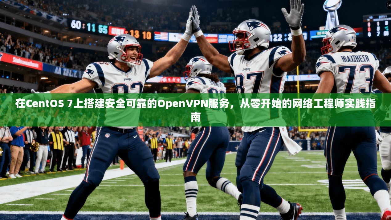 在CentOS 7上搭建安全可靠的OpenVPN服务，从零开始的网络工程师实践指南