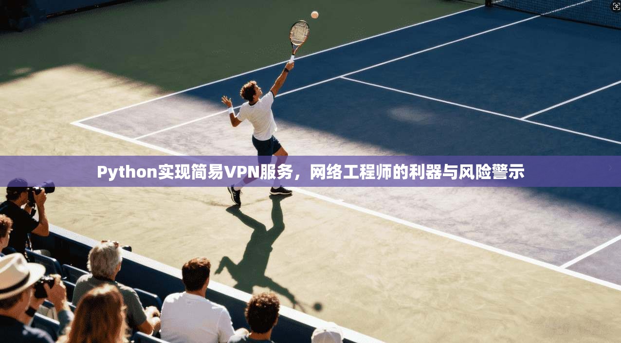 Python实现简易VPN服务,网络工程师的利器与风险警示