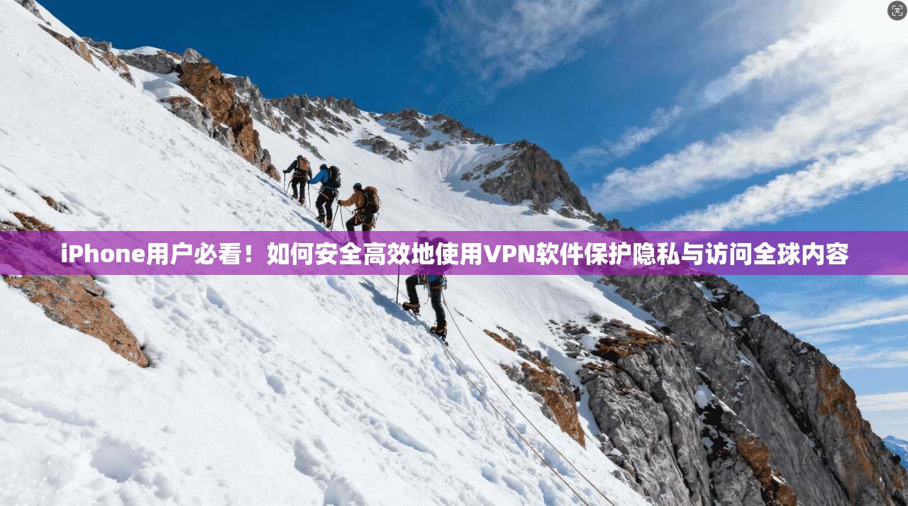 iPhone用户必看！如何安全高效地使用VPN软件保护隐私与访问全球内容